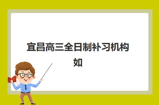 宜昌高三全日制补习机构如何选？2025年十大培训机构排名与择校全攻略
