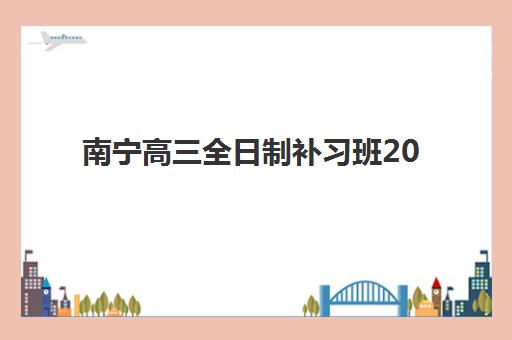 南宁高三全日制补习班2025年何时报名？最新时间表、择校指南与备考全攻略