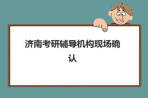 济南考研辅导机构现场确认时间是几点？必备材料清单与高效完成全流程指南