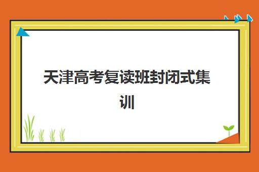 天津高考复读班封闭式集训营怎么样？2025年择校指南与真实效果解析