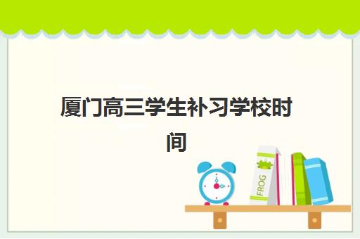 厦门高三学生补习学校时间2025考试时间，质检考试安排与复习计划全攻略