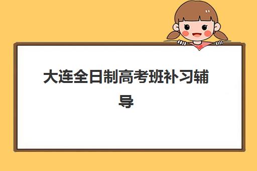大连全日制高考班补习辅导班有哪些机构好？2025年权威榜单深度解析、各校特色对比与科学择校全攻略