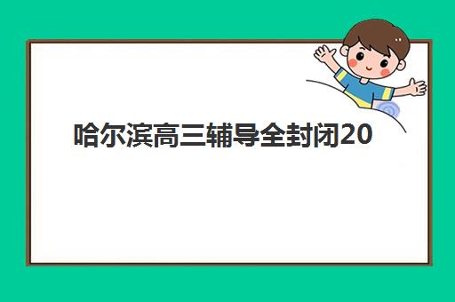 哈尔滨高三辅导全封闭2025报名时间如何安排？最新排名前十机构对比与择校指南