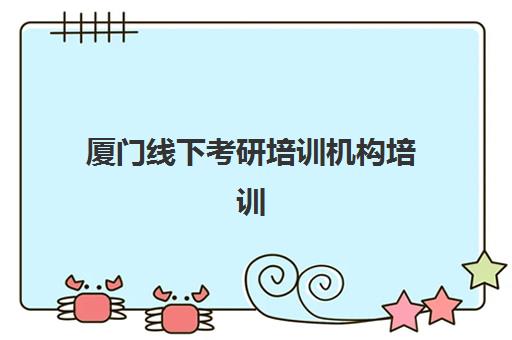 厦门线下考研培训机构培训基地有哪些地方？2025年最新分布图、择校指南与实地考察全攻略