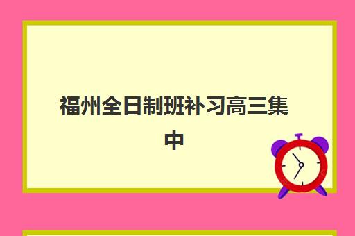 福州全日制班补习高三集中训练营有哪些地方可以选择？2025年最新权威机构榜单与高性价比选址全攻略