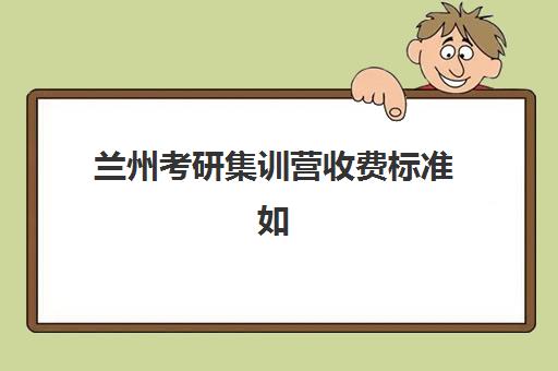 兰州考研集训营收费标准如何？2025年各机构价格详情与性价比选择指南