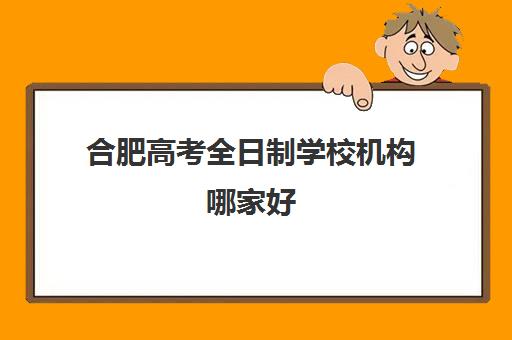 合肥高考全日制学校机构哪家好(实力排名)如何查询？2025年最新排名、各校特色与择校指南全解析