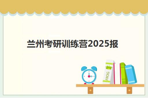 兰州考研训练营2025报名时间是多少？最新日程与择营全攻略一览