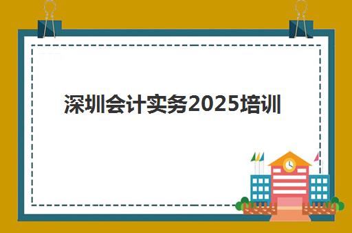 深圳会计实务2025培训机构前十名怎么选？零基础入门与高通过率机构对比指南