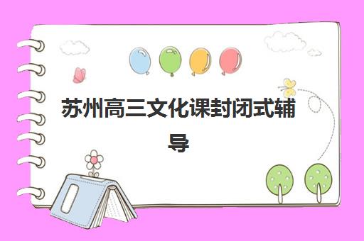 苏州高三文化课封闭式辅导最好的培训机构排名如何查询？2025年最新十大权威机构综合评测与科学择校全攻略