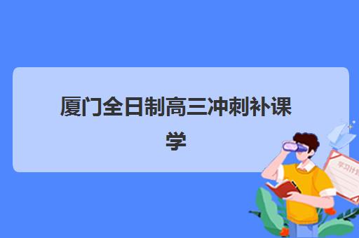 厦门全日制高三冲刺补课学校培训机构哪个好一点？2025年最新实力对比与择校全指南