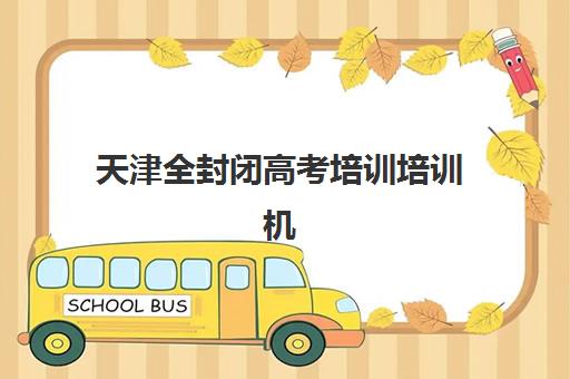 天津全封闭高考培训培训机构哪个好一点，真实收费明细与高性价比选择指南
