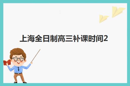 上海全日制高三补课时间2025年具体时间如何安排？最新课程表、寒假冲刺与暑假规划全解析
