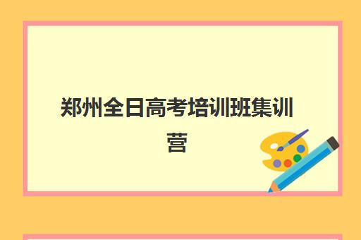 郑州全日高考培训班集训营哪个比较好？2025年最新十大机构实力对比与择校全指南