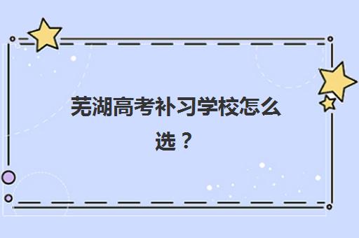 芜湖高考补习学校怎么选？2025年高满意度机构TOP5排名与择校全指南