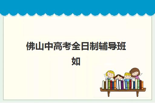 佛山中高考全日制辅导班如何选？学大_新东方_金博等机构学员真实评价与择校指南