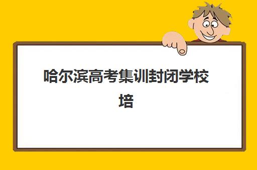 哈尔滨高考集训封闭学校培训机构哪个比较好一点？2025年最新实力排名、择校标准与成功案例深度解析