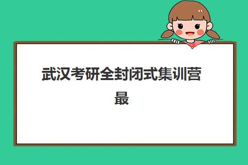 武汉考研全封闭式集训营最好的培训机构排名如何准确查询？2025年最新权威十大榜单详情与择校避坑全攻略