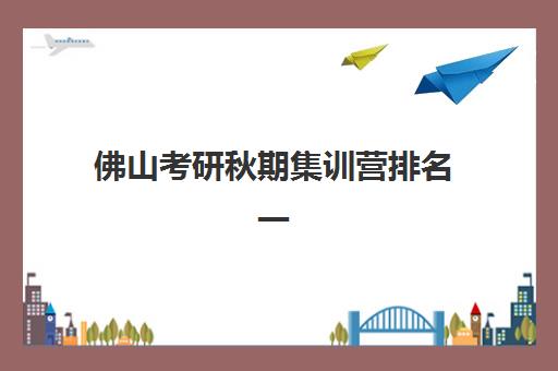 佛山考研秋期集训营排名一览表最新：2025年封闭班价格与择校全攻略