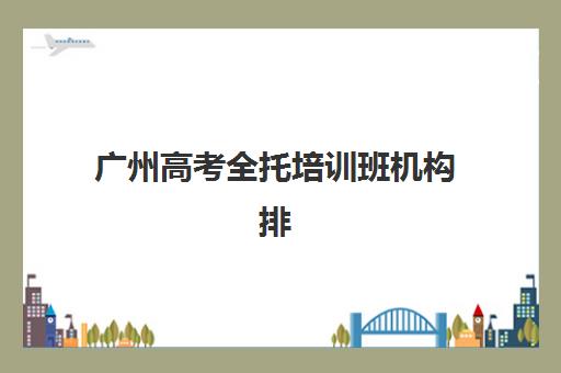 广州高考全托培训班机构排行榜前十名如何选？2025年顶尖机构教学模式与择校避坑全指南