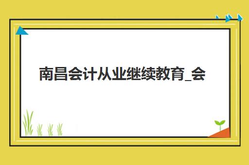 南昌会计从业继续教育_会计年检课程封闭式集训营有哪些学校？2025年主流机构对比与选营指南