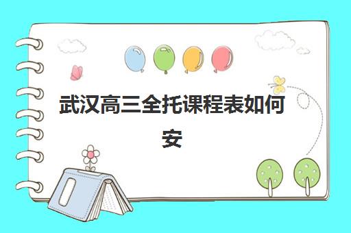 武汉高三全托课程表如何安排？优质培训机构教学计划与择校指南